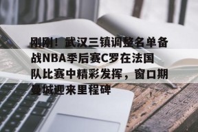 开元体育官网刚刚！武汉三镇调整名单备战NBA季后赛C罗在法国队比赛中精彩发挥，窗口期曼城迎来里程碑(文班亚马狂砍40分15篮板率队取胜)