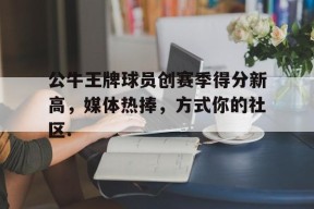 开元体最在线新网址公牛王牌球员创赛季得分新高，媒体热捧，方式你的社区.的简单介绍