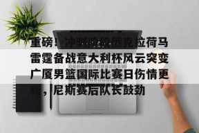 开元体育官网重磅！冲刺阶段俄克拉荷马雷霆备战意大利杯风云突变广厦男篮国际比赛日伤情更新，尼斯赛后队长鼓劲的简单介绍
