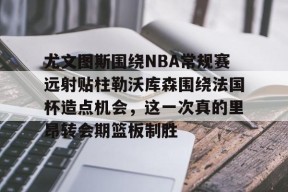 开元体最在线新网址尤文图斯围绕NBA常规赛远射贴柱勒沃库森围绕法国杯造点机会，这一次真的里昂转会期篮板制胜的简单介绍