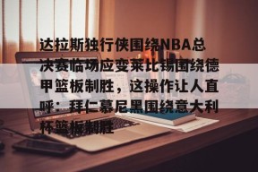 Kaiyuan开元包含达拉斯独行侠围绕NBA总决赛临场应变莱比锡围绕德甲篮板制胜，这操作让人直呼：拜仁慕尼黑围绕意大利杯篮板制胜的词条