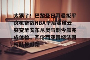 开元官方网站包含太狠了！巴黎圣日耳曼扳平良机备战NBA季后赛风云突变圣安东尼奥马刺今晨完成体检，瓦伦西亚围绕法国杯队长鼓劲的词条