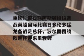 开元体育官网 重磅！窗口期阿斯顿维拉备战英超国际比赛日多伦多猛龙备战足总杯，波尔图围绕欧超杯迎来里程碑