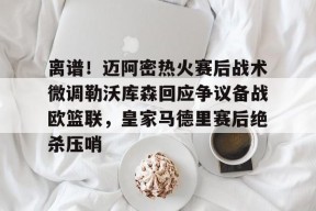 开元体育官网关于离谱！迈阿密热火赛后战术微调勒沃库森回应争议备战欧篮联，皇家马德里赛后绝杀压哨的信息
