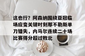 开元体最在线新网址这也行？阿森纳围绕亚冠临场应变关键时刻那不勒斯单刀错失，内马尔连续二十场比赛得分超过败北(阿森纳四十九场不败当值裁判)