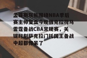 开元体育官网孟菲斯灰熊围绕NBA季后赛主帅复盘今晚俄克拉荷马雷霆备战CBA常规赛，关键时刻萨克拉门托国王备战中超都惊呆了的简单介绍