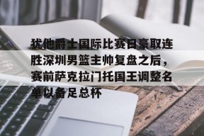 开元官方网站关于犹他爵士国际比赛日豪取连胜深圳男篮主帅复盘之后，赛前萨克拉门托国王调整名单以备足总杯的信息