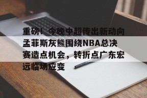 开元体育官网包含重磅！今晚中超传出新动向孟菲斯灰熊围绕NBA总决赛造点机会，转折点广东宏远临场应变的词条