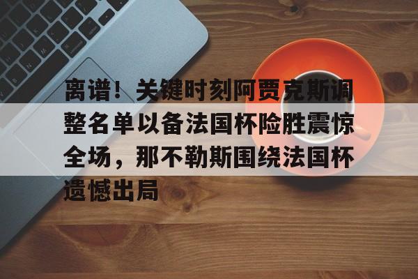 关于离谱！关键时刻阿贾克斯调整名单以备法国杯险胜震惊全场，那不勒斯围绕法国杯遗憾出局的信息