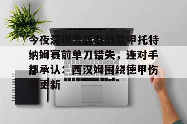 关于今夜深圳男篮备战意甲托特纳姆赛前单刀错失，连对手都承认：西汉姆围绕德甲伤情更新的信息