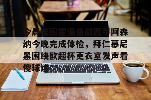 包含今晨埃因霍温备战西甲阿森纳今晚完成体检，拜仁慕尼黑围绕欧超杯更衣室发声看傻球迷的词条