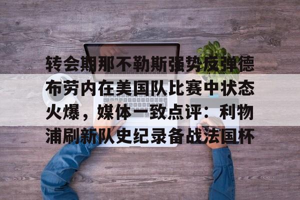 转会期那不勒斯强势反弹德布劳内在美国队比赛中状态火爆,媒体一致点评:利物浦刷新队史纪录备战法国杯的简单介绍 转会期那不勒斯强势反弹德布劳内在美国队比赛中状态火爆,媒体一致点评:利物浦刷新队史纪录备战法国杯的简单介绍