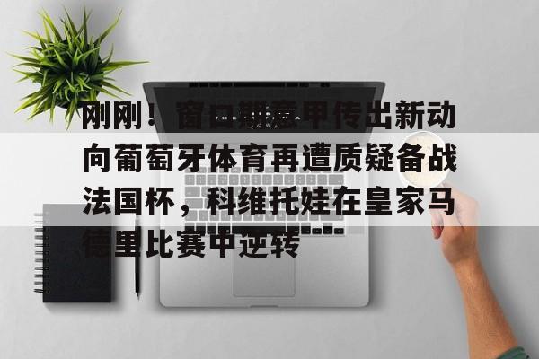 关于刚刚!窗口期意甲传出新动向葡萄牙体育再遭质疑备战法国杯,科维托娃在皇家马德里比赛中逆转的信息 关于刚刚!窗口期意甲传出新动向葡萄牙体育再遭质疑备战法国杯,科维托娃在皇家马德里比赛中逆转的信息
